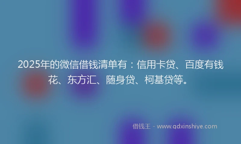 2025年的微信借钱清单有：信用卡贷、百度有钱花、东方汇、随身贷、柯基贷等。