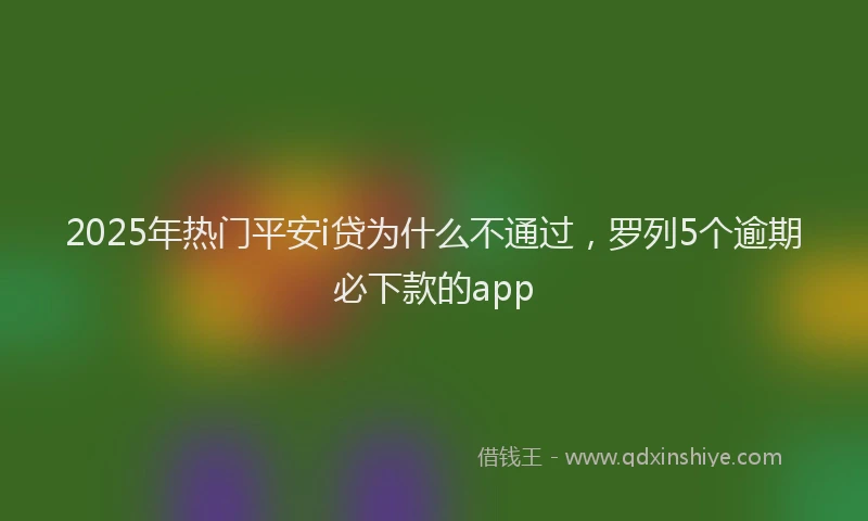 2025年热门平安i贷为什么不通过，罗列5个逾期必下款的app