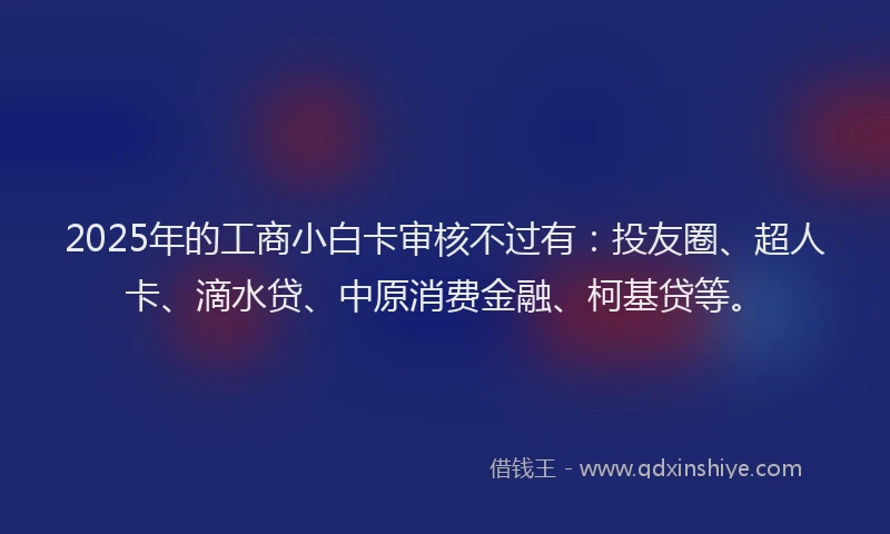 2025年的工商小白卡审核不过有：投友圈、超人卡、滴水贷、中原消费金融、柯基贷等。