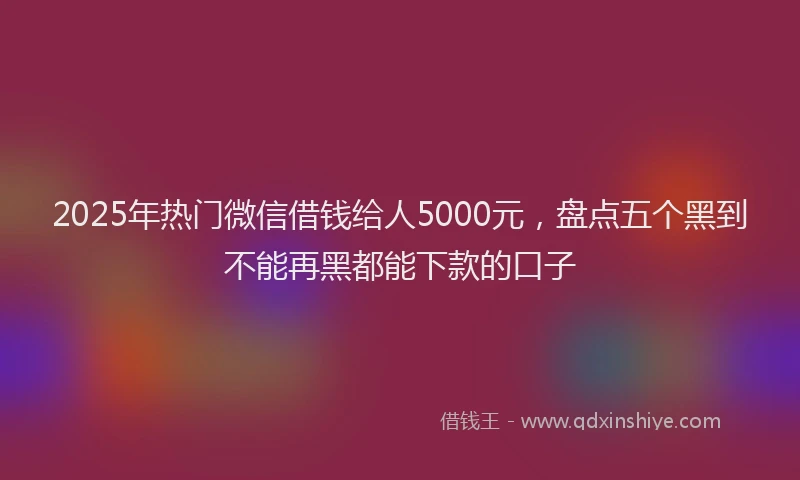 2025年热门微信借钱给人5000元，盘点五个黑到不能再黑都能下款的口子
