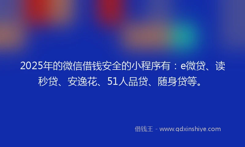 2025年的微信借钱安全的小程序有：e微贷、读秒贷、安逸花、51人品贷、随身贷等。