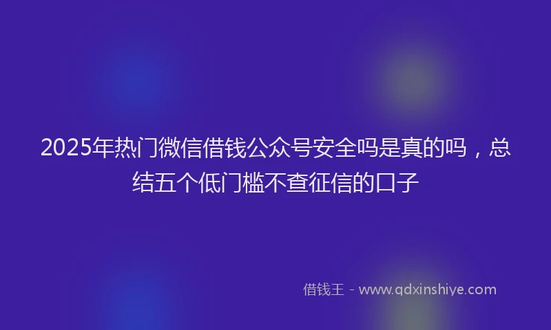 2025年热门微信借钱公众号安全吗是真的吗，总结五个低门槛不查征信的口子