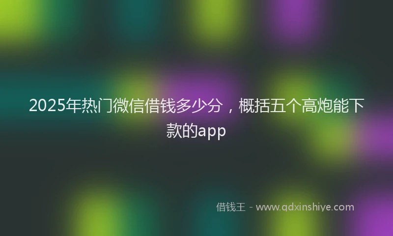 2025年热门微信借钱多少分，概括五个高炮能下款的app