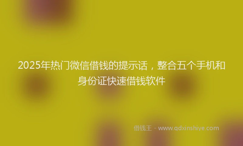 2025年热门微信借钱的提示话，整合五个手机和身份证快速借钱软件