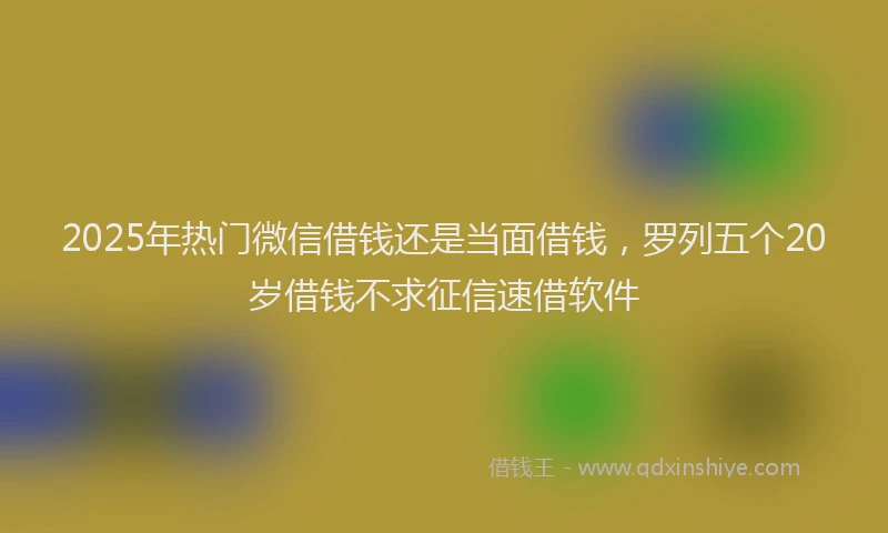 2025年热门微信借钱还是当面借钱，罗列五个20岁借钱不求征信速借软件