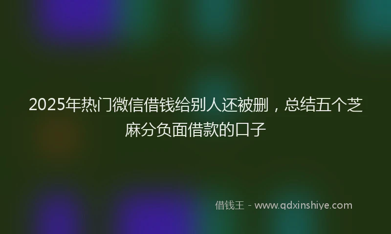 2025年热门微信借钱给别人还被删，总结五个芝麻分负面借款的口子