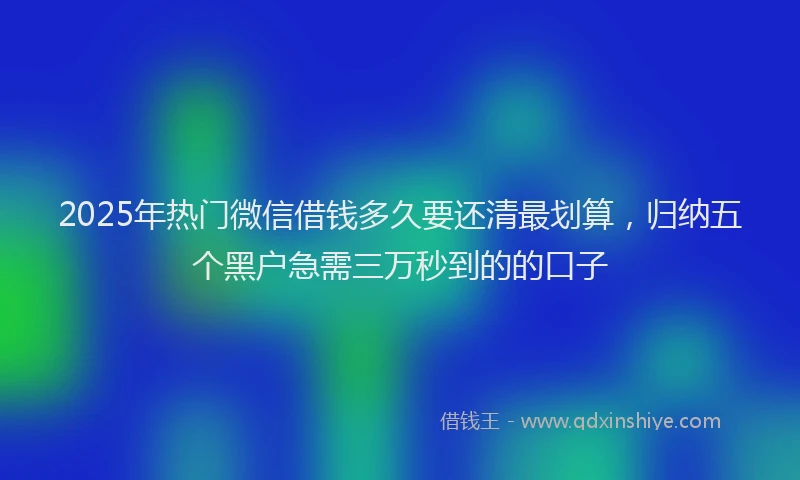 2025年热门微信借钱多久要还清最划算，归纳五个黑户急需三万秒到的的口子