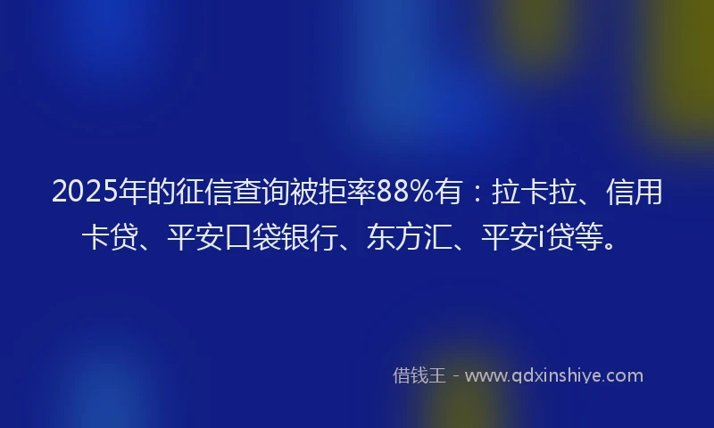 2025年的征信查询被拒率88%有：拉卡拉、信用卡贷、平安口袋银行、东方汇、平安i贷等。