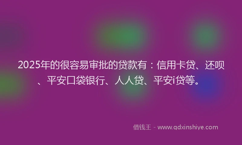 2025年的很容易审批的贷款有：信用卡贷、还呗、平安口袋银行、人人贷、平安i贷等。