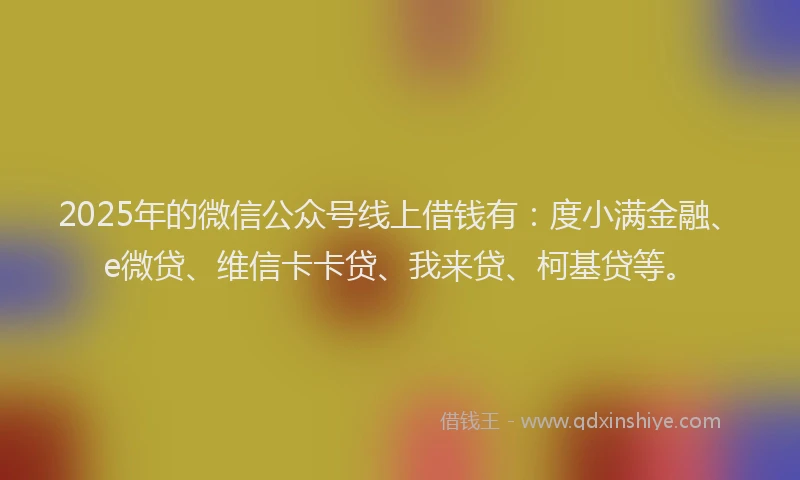 2025年的微信公众号线上借钱有：度小满金融、e微贷、维信卡卡贷、我来贷、柯基贷等。