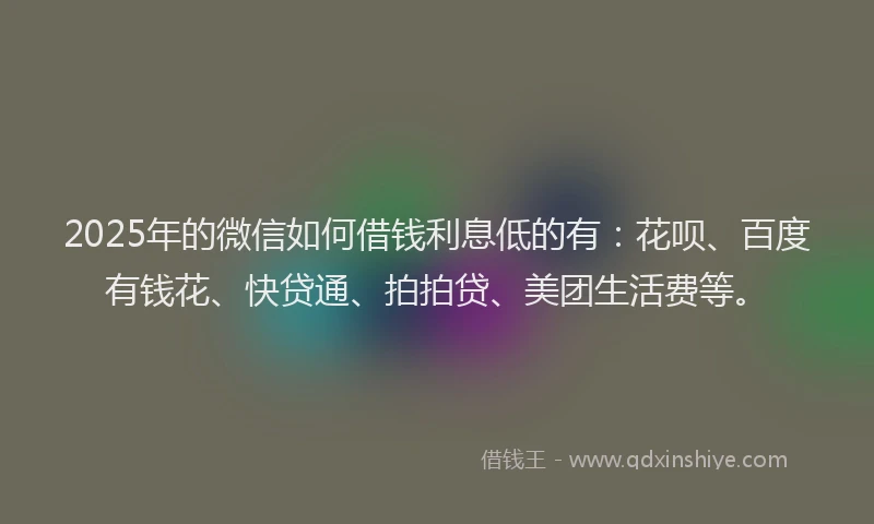 2025年的微信如何借钱利息低的有：花呗、百度有钱花、快贷通、拍拍贷、美团生活费等。