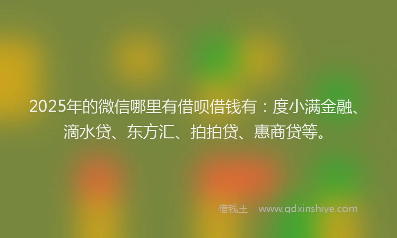 2025年的微信哪里有借呗借钱有：度小满金融、滴水贷、东方汇、拍拍贷、惠商贷等。