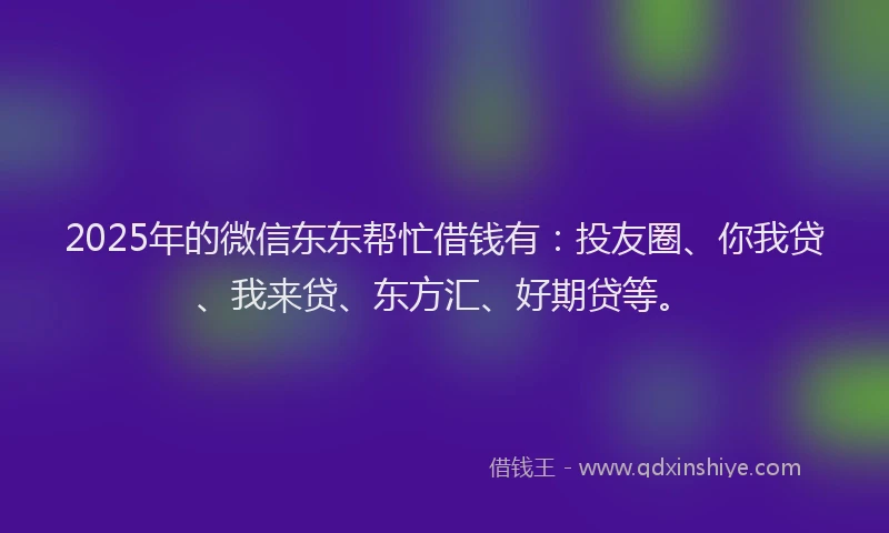2025年的微信东东帮忙借钱有：投友圈、你我贷、我来贷、东方汇、好期贷等。