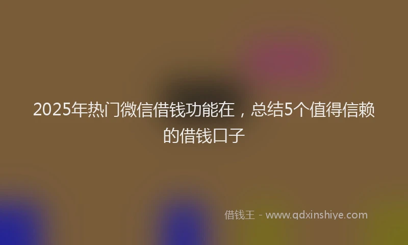 2025年热门微信借钱功能在，总结5个值得信赖的借钱口子