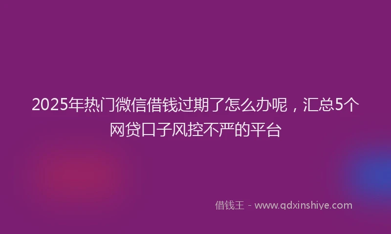 2025年热门微信借钱过期了怎么办呢，汇总5个网贷口子风控不严的平台