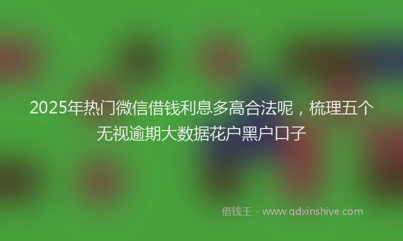 2025年热门微信借钱利息多高合法呢，梳理五个无视逾期大数据花户黑户口子