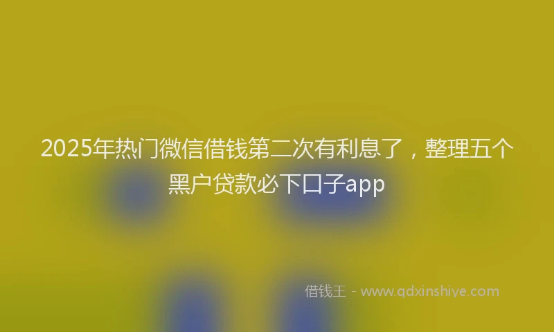 2025年热门微信借钱第二次有利息了，整理五个黑户贷款必下口子app
