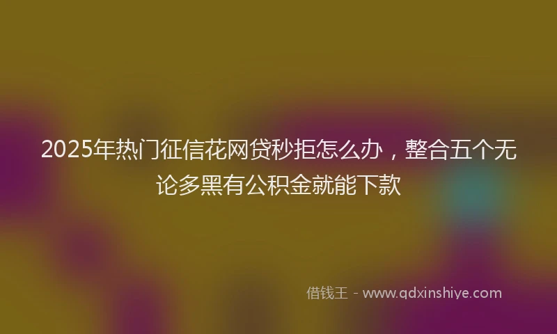 2025年热门征信花网贷秒拒怎么办，整合五个无论多黑有公积金就能下款