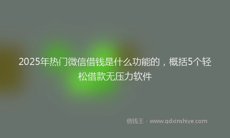 2025年热门微信借钱是什么功能的，概括5个轻松借款无压力软件