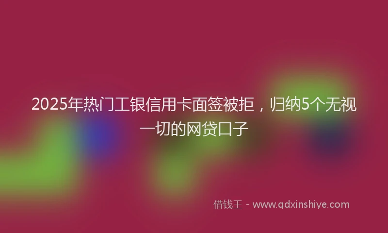 2025年热门工银信用卡面签被拒，归纳5个无视一切的网贷口子