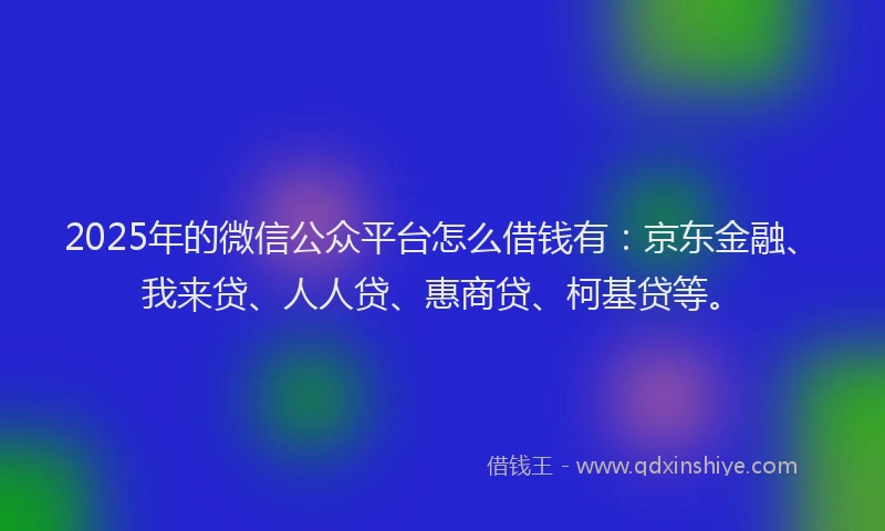 2025年的微信公众平台怎么借钱有：京东金融、我来贷、人人贷、惠商贷、柯基贷等。