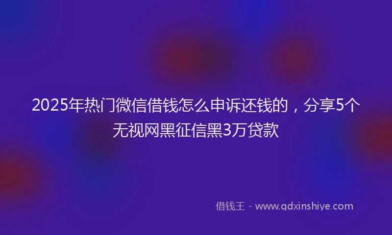2025年热门微信借钱怎么申诉还钱的，分享5个无视网黑征信黑3万贷款