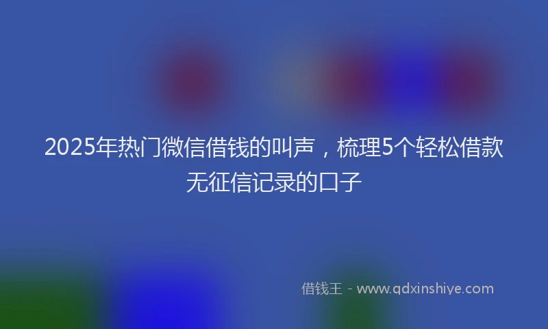 2025年热门微信借钱的叫声，梳理5个轻松借款无征信记录的口子