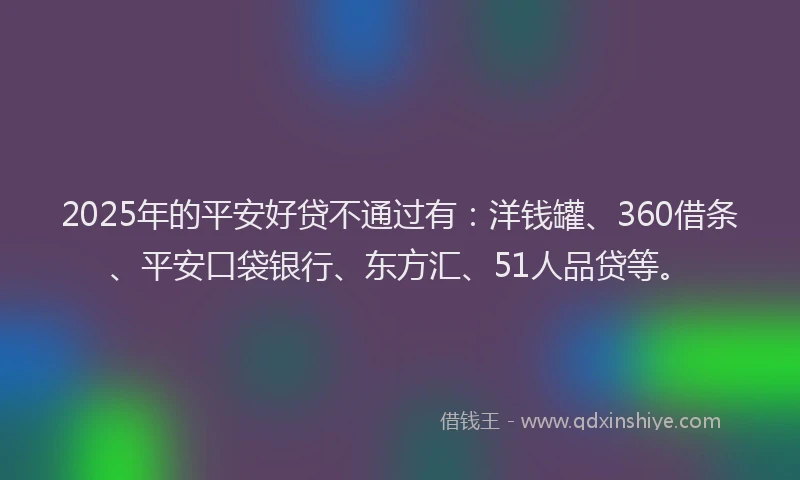 2025年的平安好贷不通过有：洋钱罐、360借条、平安口袋银行、东方汇、51人品贷等。