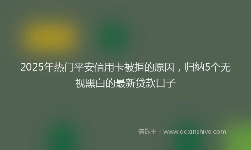 2025年热门平安信用卡被拒的原因，归纳5个无视黑白的最新贷款口子