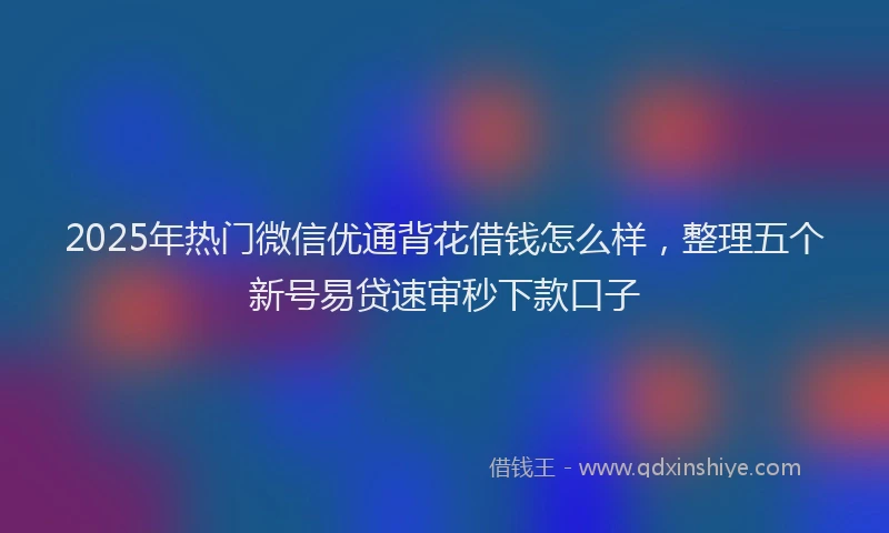 2025年热门微信优通背花借钱怎么样，整理五个新号易贷速审秒下款口子