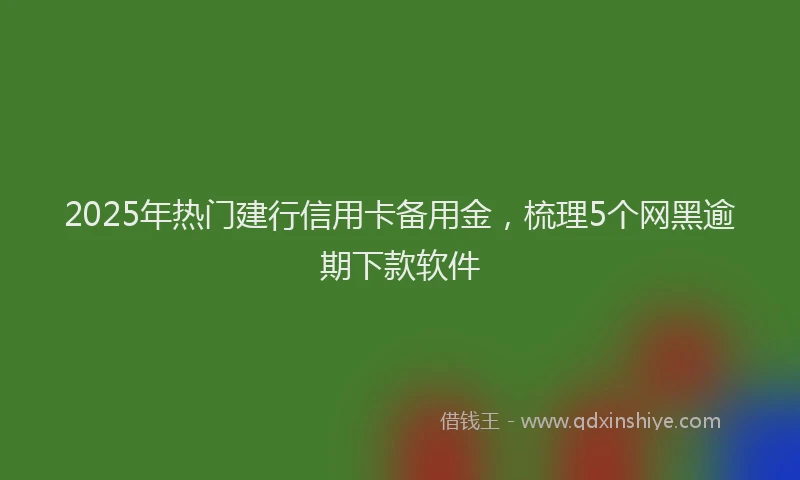 2025年热门建行信用卡备用金，梳理5个网黑逾期下款软件