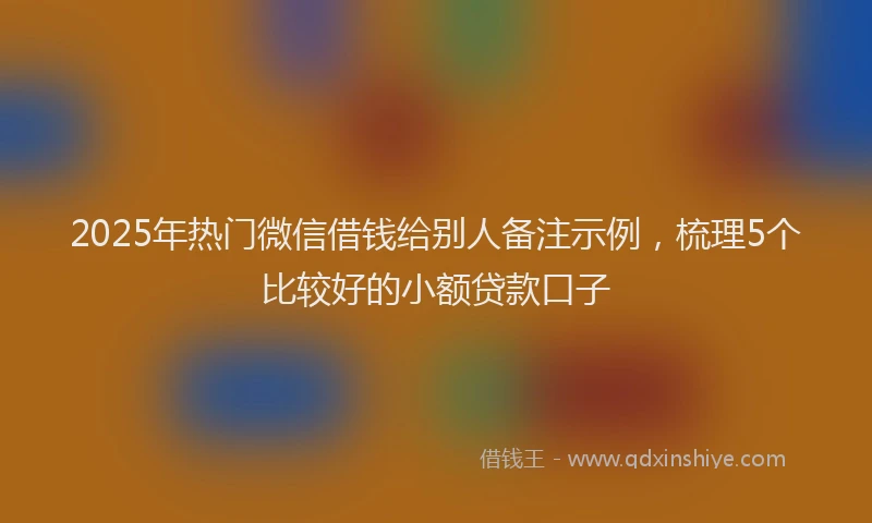 2025年热门微信借钱给别人备注示例，梳理5个比较好的小额贷款口子