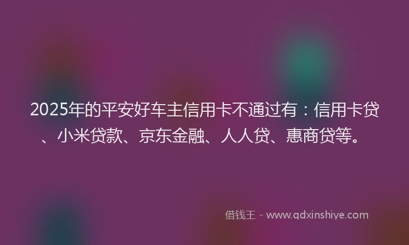 2025年的平安好车主信用卡不通过有：信用卡贷、小米贷款、京东金融、人人贷、惠商贷等。