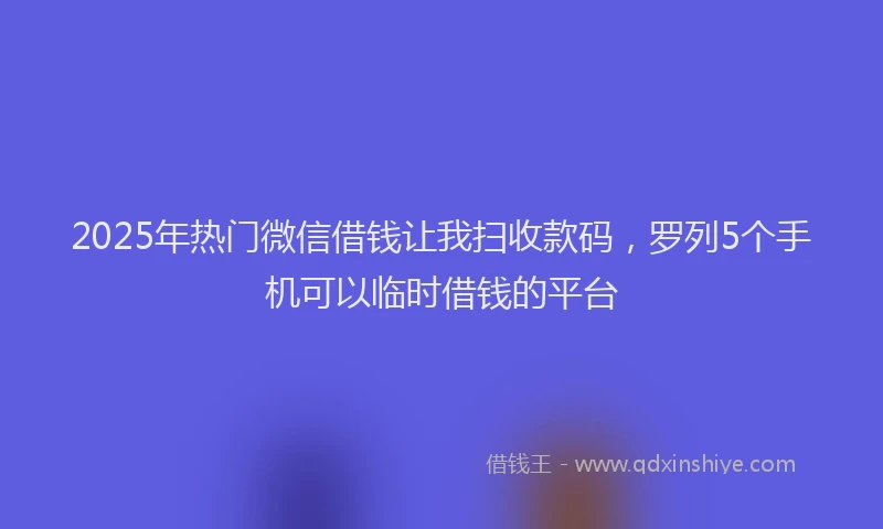 2025年热门微信借钱让我扫收款码，罗列5个手机可以临时借钱的平台