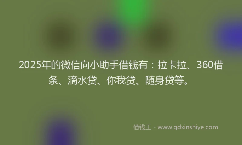 2025年的微信向小助手借钱有：拉卡拉、360借条、滴水贷、你我贷、随身贷等。