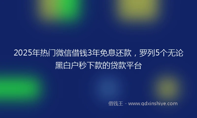 2025年热门微信借钱3年免息还款，罗列5个无论黑白户秒下款的贷款平台
