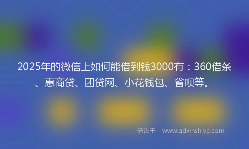 2025年的微信上如何能借到钱3000有：360借条、惠商贷、团贷网、小花钱包、省呗等。