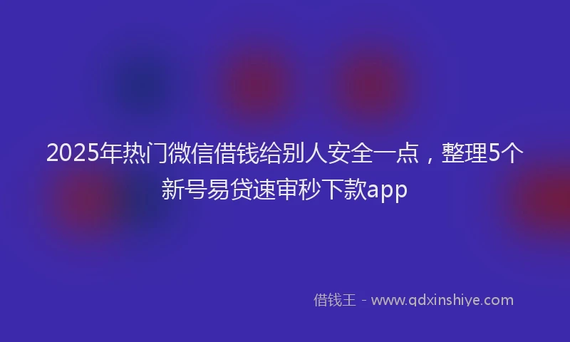2025年热门微信借钱给别人安全一点，整理5个新号易贷速审秒下款app