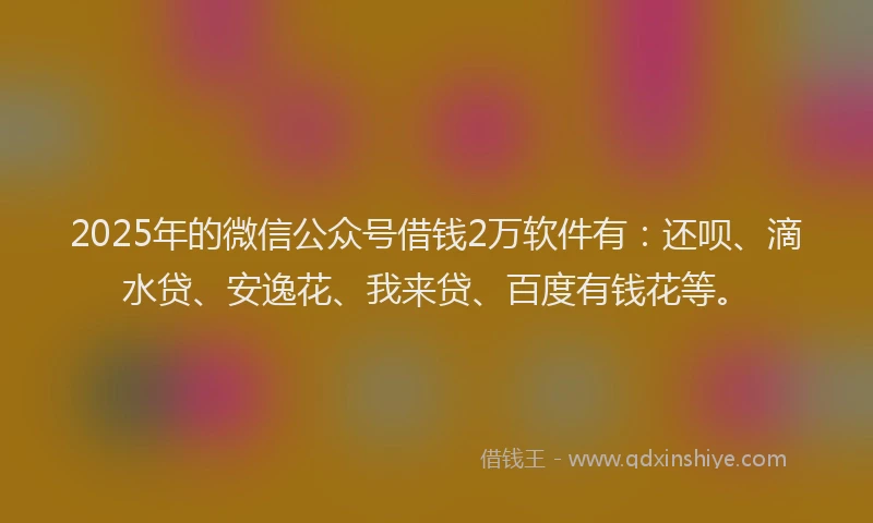 2025年的微信公众号借钱2万软件有：还呗、滴水贷、安逸花、我来贷、百度有钱花等。
