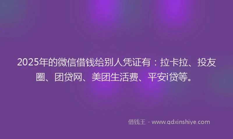 2025年的微信借钱给别人凭证有：拉卡拉、投友圈、团贷网、美团生活费、平安i贷等。