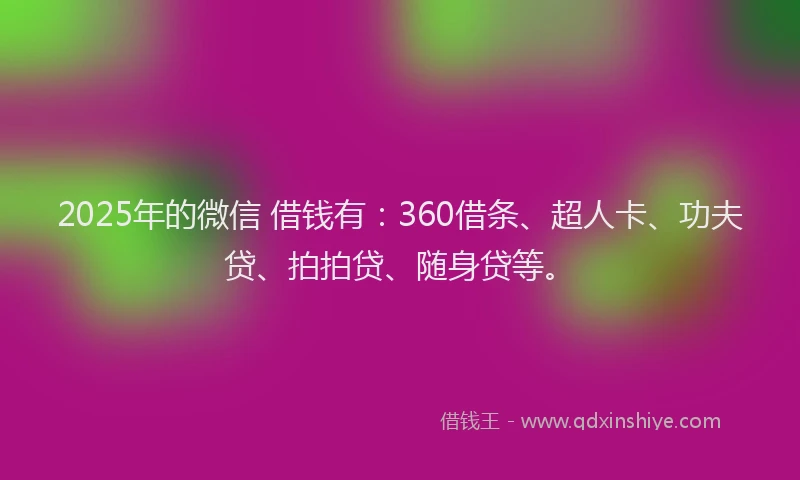 2025年的微信 借钱有：360借条、超人卡、功夫贷、拍拍贷、随身贷等。