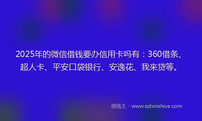 2025年的微信借钱要办信用卡吗有：360借条、超人卡、平安口袋银行、安逸花、我来贷等。