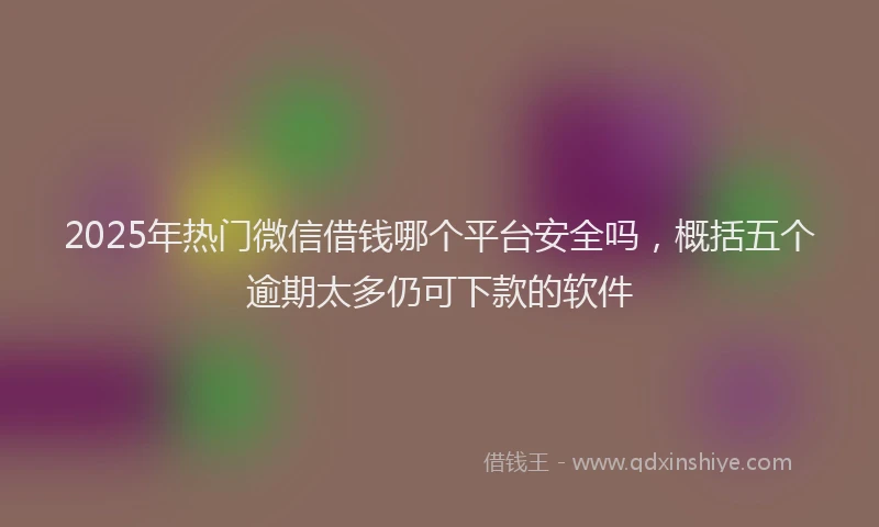 2025年热门微信借钱哪个平台安全吗，概括五个逾期太多仍可下款的软件