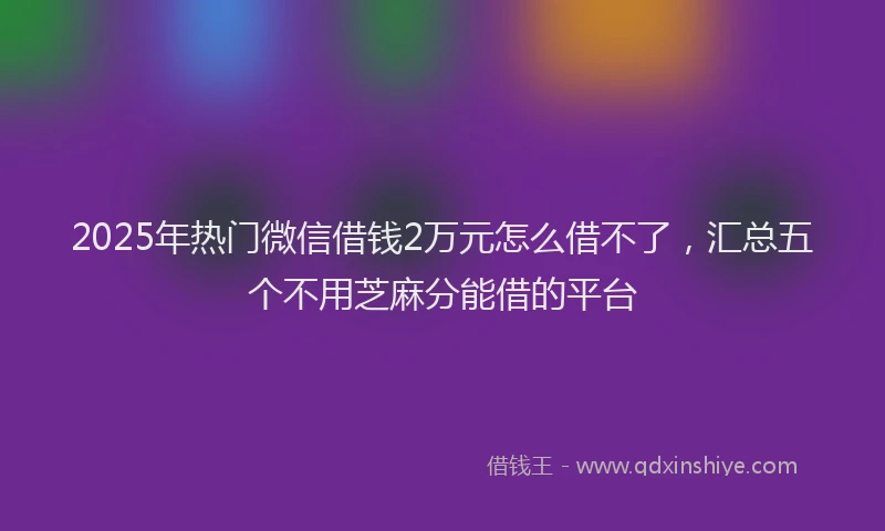 2025年热门微信借钱2万元怎么借不了，汇总五个不用芝麻分能借的平台