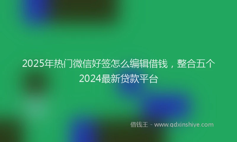2025年热门微信好签怎么编辑借钱，整合五个2024最新贷款平台