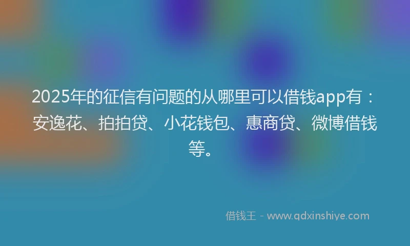 2025年的征信有问题的从哪里可以借钱app有：安逸花、拍拍贷、小花钱包、惠商贷、微博借钱等。
