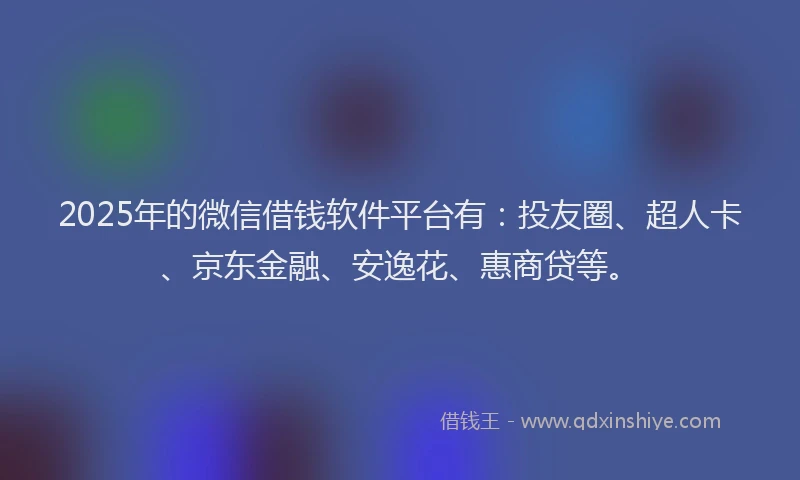 2025年的微信借钱软件平台有：投友圈、超人卡、京东金融、安逸花、惠商贷等。
