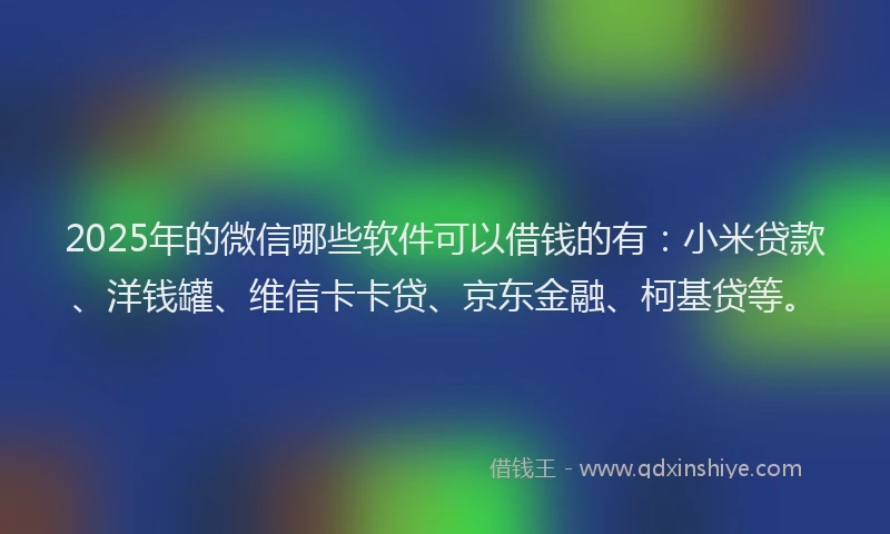 2025年的微信哪些软件可以借钱的有：小米贷款、洋钱罐、维信卡卡贷、京东金融、柯基贷等。