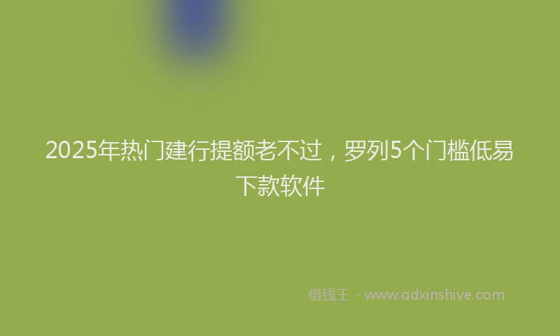 2025年热门建行提额老不过，罗列5个门槛低易下款软件