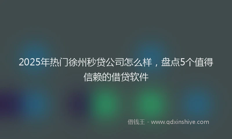 2025年热门徐州秒贷公司怎么样，盘点5个值得信赖的借贷软件